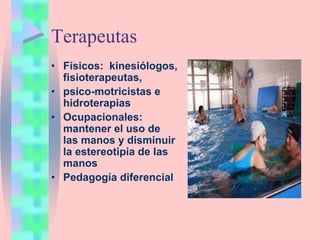 Terapeutas
• Físicos: kinesiólogos,
fisioterapeutas,
• psico-motricistas e
hidroterapias
• Ocupacionales:
mantener el uso de
las manos y disminuir
la estereotipia de las
manos
• Pedagogía diferencial
 
