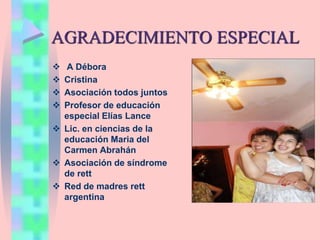 AGRADECIMIENTO ESPECIAL
 A Débora
 Cristina
 Asociación todos juntos
 Profesor de educación
especial Elías Lance
 Lic. en ciencias de la
educación Maria del
Carmen Abrahán
 Asociación de síndrome
de rett
 Red de madres rett
argentina
 