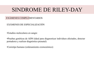 SINDROME DE RILEY-DAY
EXÁMENES COMPLEMENTARIOS
EXÁMENES DE ESPECIALIZACIÓN
•Estudios moleculares en sangre
•Pruebas genéticas de ADN (ideal para diagnosticar individuos afectados, detectar
portadores y realizar diagnóstico prenatal)
•Cariotipo humano (ordenamiento cromosómico)
 