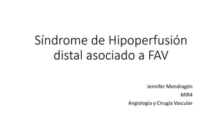 Síndrome de Hipoperfusión
distal asociado a FAV
Jennifer Mondragón
MIR4
Angiología y Cirugía Vascular
 