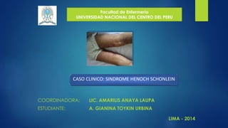 Facultad de Enfermería 
UNIVERSIDAD NACIONAL DEL CENTRO DEL PERU 
CASO CLINICO: SINDROME HENOCH SCHONLEIN 
COORDINADORA: LIC. AMARILIS ANAYA LAUPA 
ESTUDIANTE: A. GIANINA TOYKIN URBINA 
LIMA - 2014 
 
