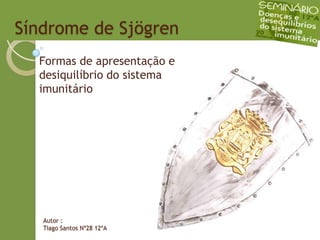 Síndrome de Sjögren Formas de apresentação e desiquilíbrio do sistema imunitário Autor : Tiago Santos Nº28 12ºA 