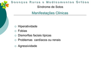 Síndrome de Sotos

              Manifestações Clínicas


   Hiperatividade
   Fobias
   Dismorfias faciais típicas
   Problemas cardíacos ou renais
   Agressividade
 