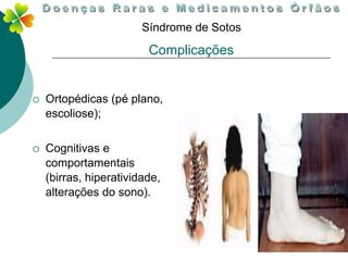Síndrome de Sotos

                         Complicações


   Ortopédicas (pé plano,
    escoliose);


   Cognitivas e
    comportamentais
    (birras, hiperatividade,
    alterações do sono).
 