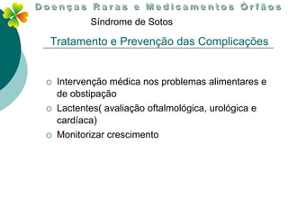Síndrome de Sotos

Tratamento e Prevenção das Complicações


   Intervenção médica nos problemas alimentares e
    de obstipação
   Lactentes( avaliação oftalmológica, urológica e
    cardíaca)
   Monitorizar crescimento
 