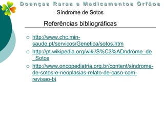 Síndrome de Sotos

        Referências bibliográficas

   http://www.chc.min-
    saude.pt/servicos/Genetica/sotos.htm
   http://pt.wikipedia.org/wiki/S%C3%ADndrome_de
    _Sotos
   http://www.oncopediatria.org.br/content/sindrome-
    de-sotos-e-neoplasias-relato-de-caso-com-
    revisao-bi
 