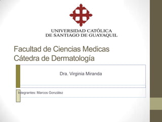 Facultad de Ciencias Medicas
Cátedra de Dermatología
                          Dra. Virginia Miranda



 Integrantes: Marcos González
 
