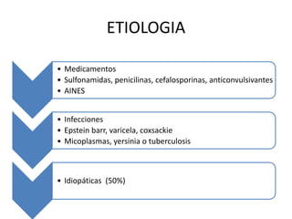 ETIOLOGIA
• Medicamentos
• Sulfonamidas, penicilinas, cefalosporinas, anticonvulsivantes
• AINES
• Infecciones
• Epstein barr, varicela, coxsackie
• Micoplasmas, yersinia o tuberculosis
• Idiopáticas (50%)
 