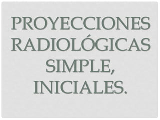 PROYECCIONES
RADIOLÓGICAS
   SIMPLE,
  INICIALES.
 