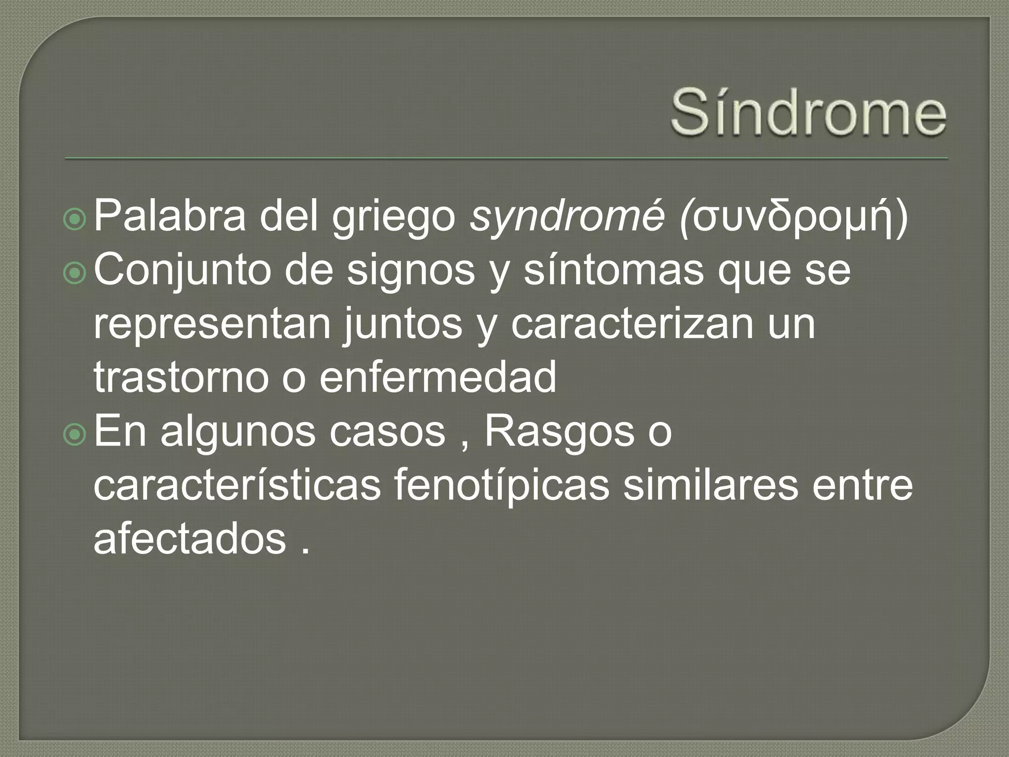  Palabra  del griego syndromé (συνδρομή)
 Conjunto de signos y síntomas que se
  representan juntos y caracterizan un
  trastorno o enfermedad
 En algunos casos , Rasgos o
  características fenotípicas similares entre
  afectados .
 
