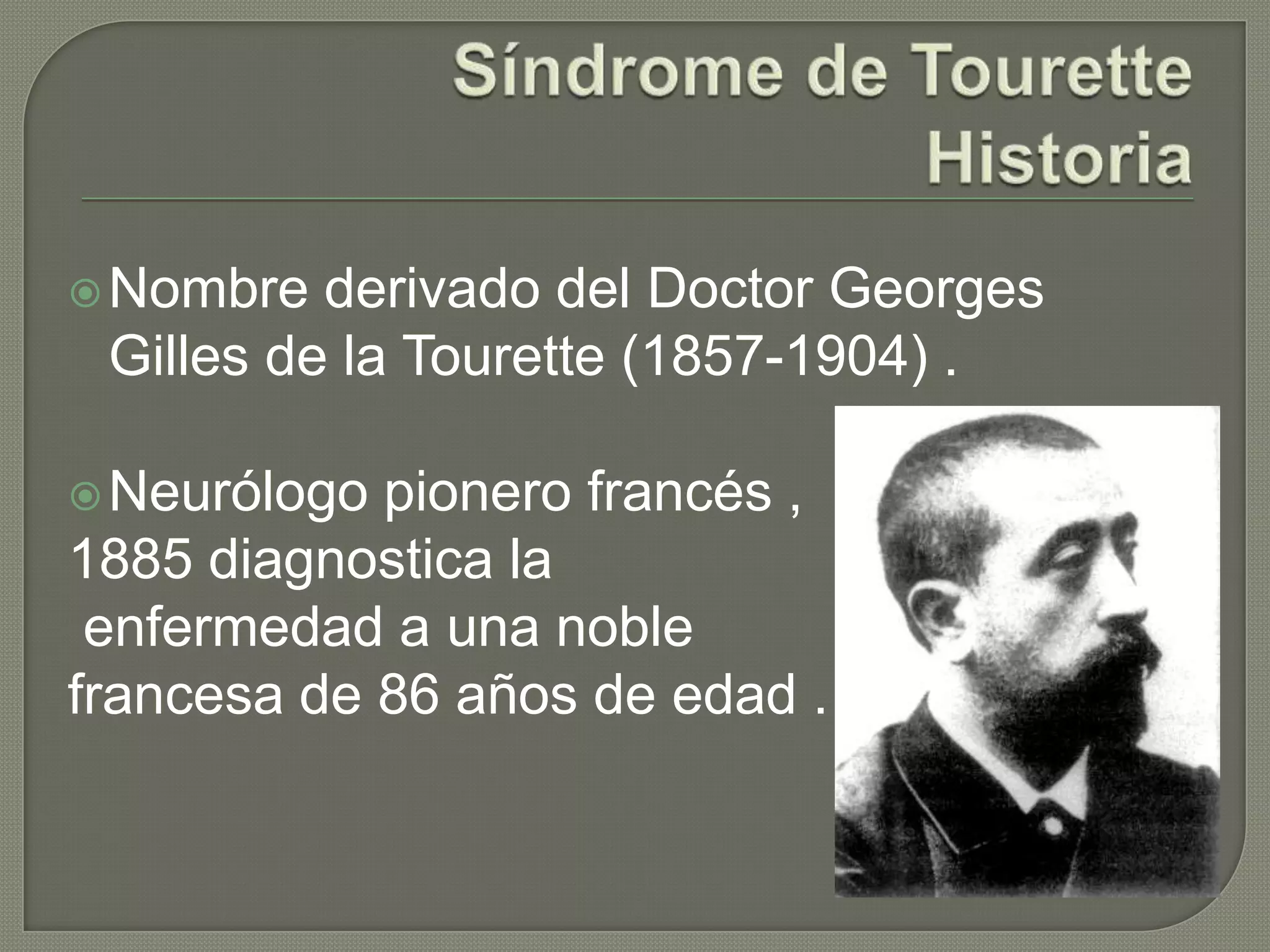  Nombre  derivado del Doctor Georges
 Gilles de la Tourette (1857-1904) .

 Neurólogo pionero francés ,
1885 diagnostica la
 enfermedad a una noble
francesa de 86 años de edad .
 
