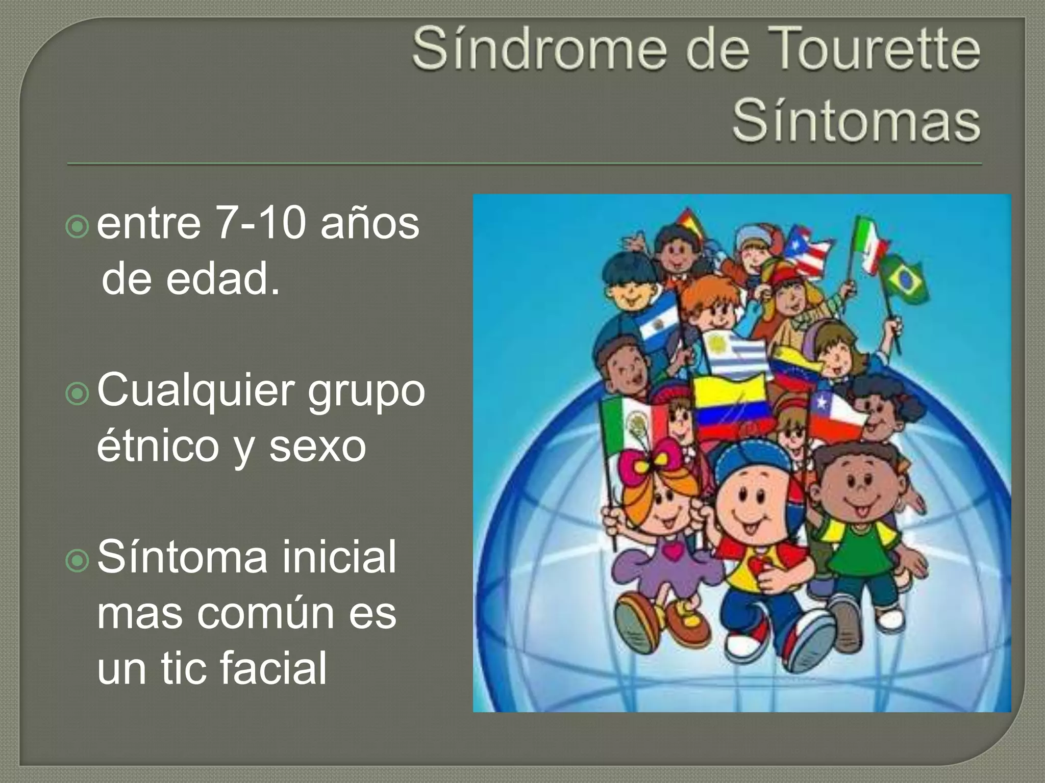  entre
      7-10 años
 de edad.

 Cualquier grupo
 étnico y sexo

 Síntoma  inicial
 mas común es
 un tic facial
 