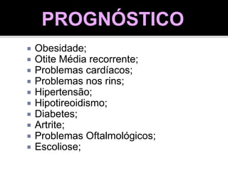  Obesidade;
 Otite Média recorrente;
 Problemas cardíacos;
 Problemas nos rins;
 Hipertensão;
 Hipotireoidismo;
 Diabetes;
 Artrite;
 Problemas Oftalmológicos;
 Escoliose;
PROGNÓSTICO
 