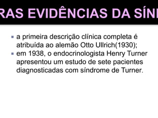  a primeira descrição clínica completa é
atribuída ao alemão Otto Ullrich(1930);
 em 1938, o endocrinologista Henry Turner
apresentou um estudo de sete pacientes
diagnosticadas com síndrome de Turner.
 