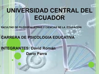UNIVERSIDAD CENTRAL DEL
ECUADOR
FACULTAD DE FILOSOFIA LETRAS Y CIENCIAS DE LA EDUCACION
CARRERA DE PSICOLOGIA EDUCATIVA
INTEGRANTES: David Román
Darío Parra
 