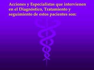 Acciones y Especialistas que intervienen
en el Diagnóstico, Tratamiento y
seguimiento de estos pacientes son:
 