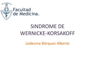 SINDROME DE
WERNICKE-KORSAKOFF
Ledesma Bórquez Alberto

 