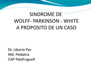 SINDROME DE
WOLFF- PARKINSON - WHITE
A PROPOSITO DE UN CASO
Dr. Liborio Paz
Md. Pediatra
CAP Palafruguell
 