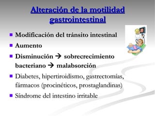 Alteración de la motilidad gastrointestinal Modificación del tránsito intestinal Aumento Disminución    sobrecrecimiento bacteriano    malabsorción Diabetes, hipertiroidismo, gastrectomías, fármacos (procinéticos, prostaglandinas) Síndrome del intestino irritable 