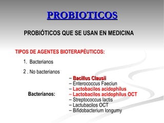 PROBIOTICOS TIPOS DE AGENTES BIOTERAPÉUTICOS: .  Bacterianos . No bacterianos Bacillus Clausii Enterococcus Faeciun Lactobacilos acidophilus Lactobacilos acidophilus OCT Streptococcus lactis Lactubacilos OCT Bifidobacterium longumy Bacterianos: PROBIÓTICOS QUE SE USAN EN MEDICINA 