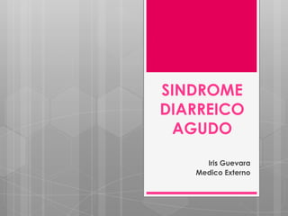 SINDROME
DIARREICO
AGUDO
Iris Guevara
Medico Externo
 