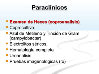 ParaclínicosParaclínicos
 Examen de Heces (coproanalisis)Examen de Heces (coproanalisis)
 CoprocultivoCoprocultivo
 Azul de Metileno y Tinción de GramAzul de Metileno y Tinción de Gram
(campylobacter)(campylobacter)
 Electrolitos séricos.Electrolitos séricos.
 Hematología completaHematología completa
 UroanalisisUroanalisis
 Pruebas imagenologicas (rx)Pruebas imagenologicas (rx)
 