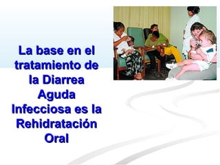 La base en elLa base en el
tratamiento detratamiento de
la Diarreala Diarrea
AgudaAguda
Infecciosa es laInfecciosa es la
RehidrataciónRehidratación
OralOral
 