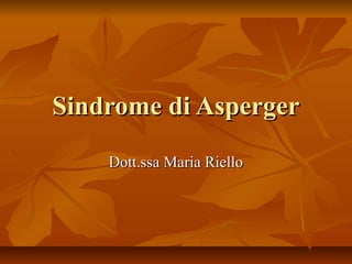 Sindrome di AspergerSindrome di Asperger
Dott.ssa Maria RielloDott.ssa Maria Riello
 