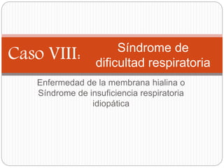 Enfermedad de la membrana hialina o
Síndrome de insuficiencia respiratoria
idiopática
Síndrome de
dificultad respiratoria
Caso VIII:
 