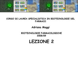 BIOTECNOLOGIE FARMACOLOGICHE
2008/09
LEZIONE 2
CORSO DI LAUREA SPECIALISTICA IN BIOTECNOLOGIE DEL
FARMACO
Adriana Maggi
 