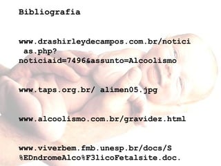 Bibliografia 
www.drashirleydecampos.com.br/notici 
as.php? 
noticiaid=7496&assunto=Alcoolismo 
www.taps.org.br/ alimen05.jpg 
www.alcoolismo.com.br/gravidez.html 
www.viverbem.fmb.unesp.br/docs/S 
%EDndromeAlco%F3licoFetalsite.doc. 
