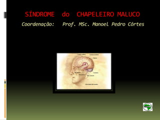 SÍNDROME do        CHAPELEIRO MALUCO
Coordenação:   Prof. MSc. Manoel Pedro Côrtes
 