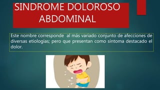 SINDROME DOLOROSO
ABDOMINAL
Este nombre corresponde al más variado conjunto de afecciones de
diversas etiologías; pero que presentan como síntoma destacado el
dolor.
 