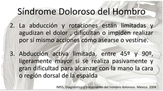 Síndrome Doloroso del Hombro
2. La abducción y rotaciones están limitadas y
agudizan el dolor , dificultan o impiden reali...