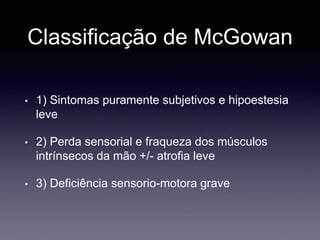 Classificação de McGowan
• 1) Sintomas puramente subjetivos e hipoestesia
leve
• 2) Perda sensorial e fraqueza dos músculos
intrínsecos da mão +/- atrofia leve
• 3) Deficiência sensorio-motora grave
 