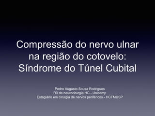 Compressão do nervo ulnar
na região do cotovelo:
Síndrome do Túnel Cubital
Pedro Augusto Sousa Rodrigues
R3 de neurocirurgia HC - Unicamp
Estagiário em cirurgia de nervos periféricos - HCFMUSP
 