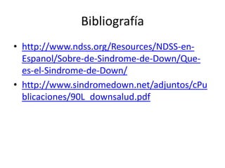 Bibliografía
• http://www.ndss.org/Resources/NDSS-en-
Espanol/Sobre-de-Sindrome-de-Down/Que-
es-el-Sindrome-de-Down/
• http://www.sindromedown.net/adjuntos/cPu
blicaciones/90L_downsalud.pdf
 
