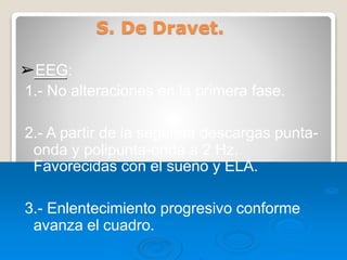 S. De Dravet.
➢EEG:
1.- No alteraciones en la primera fase.
2.- A partir de la segunda descargas punta-
onda y polipunta-onda a 2 Hz.
Favorecidas con el sueño y ELA.
3.- Enlentecimiento progresivo conforme
avanza el cuadro.
 