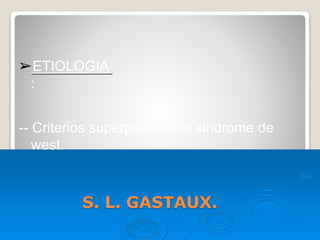 S. L. GASTAUX.
➢ETIOLOGIA
:
-- Criterios superponibles al sindrome de
west.
 