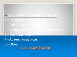 S.L. GASTAUX.
➢MANIFESTACIONES CLINICAS:
1.- Polimorfologìa de crisis.
2.- Crisis Tónicas en el sueño
(imprescindibles para el diagnostico.).
3.- Crisis atónicas.
4.- Ausencias atípicas.
5.- Otras.
 