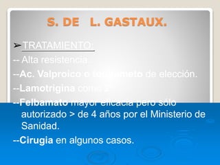 S. DE L. GASTAUX.
➢TRATAMIENTO:
-- Alta resistencia.
--Ac. Valproico o topirameto de elección.
--Lamotrigina como 2º.
--Felbamato mayor eficacia pero sólo
autorizado > de 4 años por el Ministerio de
Sanidad.
--Cirugia en algunos casos.
 