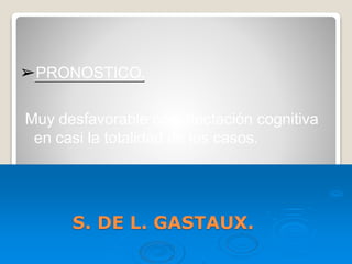 S. DE L. GASTAUX.
➢PRONOSTICO.
Muy desfavorable con afectación cognitiva
en casi la totalidad de los casos.
 