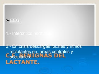 C.F. BENIGNAS DEL
LACTANTE.
➢EEG:
1.- Intercritico normal.
2.- En crisis descargas focales y ritmos
reclutantes en areas centrales y
occipitales.
 