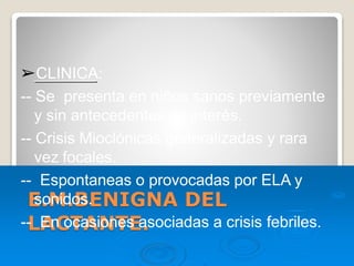 E.M.BENIGNA DEL
LACTANTE.
➢CLINICA:
-- Se presenta en niños sanos previamente
y sin antecedentes de interés.
-- Crisis Mioclónicas generalizadas y rara
vez focales.
-- Espontaneas o provocadas por ELA y
sonidos.
-- En ocasiones asociadas a crisis febriles.
 