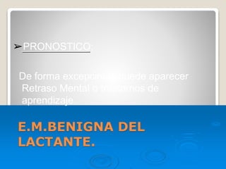 E.M.BENIGNA DEL
LACTANTE.
➢PRONOSTICO:
De forma excepcional puede aparecer
Retraso Mental o trastornos de
aprendizaje.
 