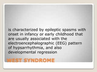 is characterized by epileptic spasms with
onset in infancy or early childhood that
are usually associated with the
electroencephalographic (EEG) pattern
of hypsarrhythmia, and also
developmental regression
WEST SYNDROME
 