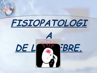FISIOPATOLOGIA DE LA FIEBRE. 