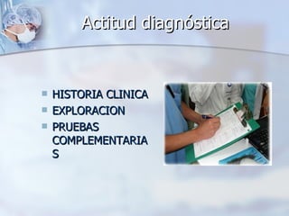 Actitud diagnóstica HISTORIA CLINICA EXPLORACION PRUEBAS COMPLEMENTARIAS 