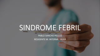 SINDROME FEBRIL
PABLO SANCHO PELLUZ
RESIDENTE M. INTERNA - HULR
 