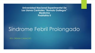 Síndrome Febril Prolongado
IPG: ORIANA CAMACHO
Universidad Nacional Experimental De
Los Llanos Centrales “Romulo Gallegos”
Medicina
Pedriatria II
 